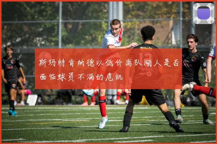 斯玛特肯纳德以低价离队湖人是否面临球员不满的危机