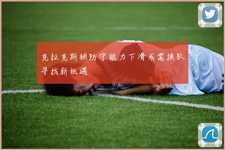 克拉克斯顿防守能力下滑或需换队寻找新机遇