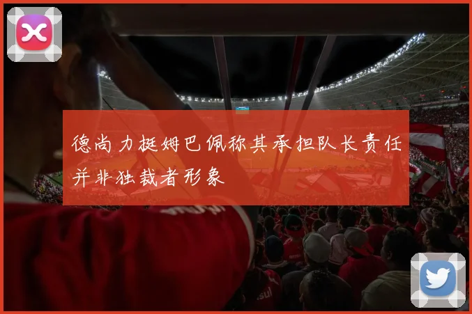 德尚力挺姆巴佩称其承担队长责任并非独裁者形象