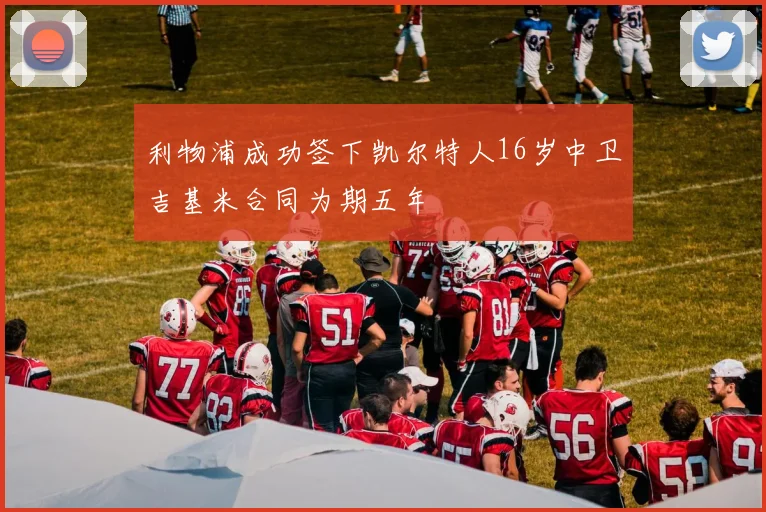 利物浦成功签下凯尔特人16岁中卫吉基米合同为期五年