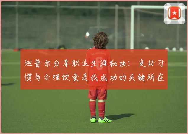 坦普尔分享职业生涯秘诀：良好习惯与合理饮食是我成功的关键所在