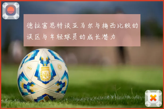 德拉富恩特谈亚马尔与梅西比较的误区与年轻球员的成长潜力