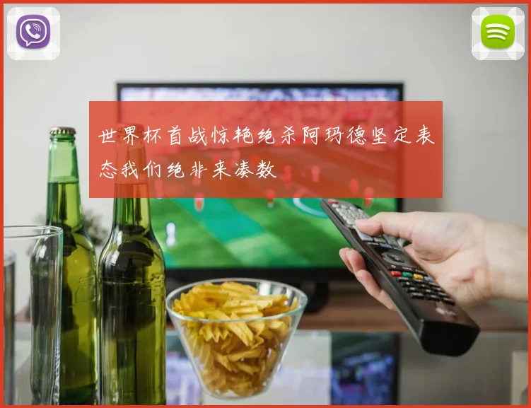 世界杯首战惊艳绝杀阿玛德坚定表态我们绝非来凑数