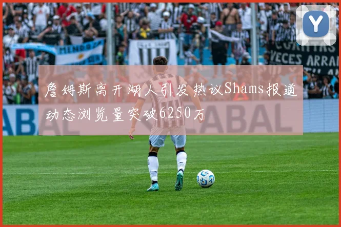 詹姆斯离开湖人引发热议Shams报道动态浏览量突破6250万