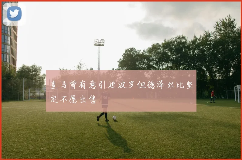 皇马曾有意引进波罗但德泽尔比坚定不愿出售