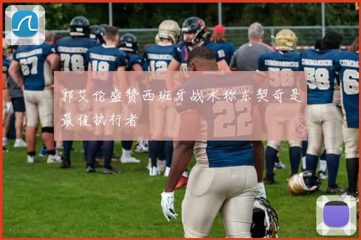 郭艾伦盛赞西班牙战术称东契奇是最佳执行者