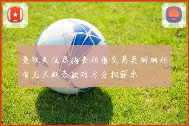 曼联关注恩梅查租借交易奥纳纳租借无买断条款对方分担薪水