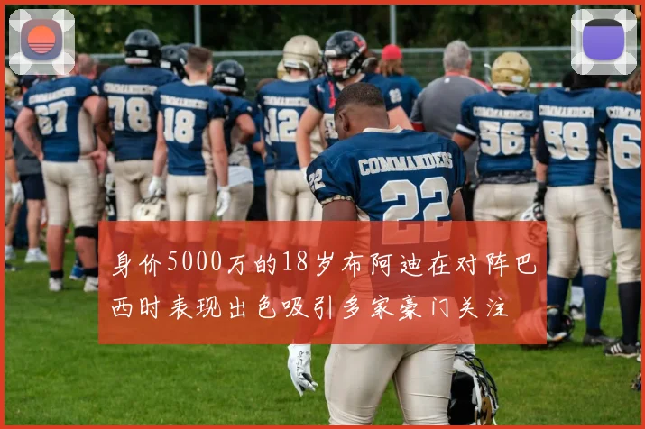 身价5000万的18岁布阿迪在对阵巴西时表现出色吸引多家豪门关注