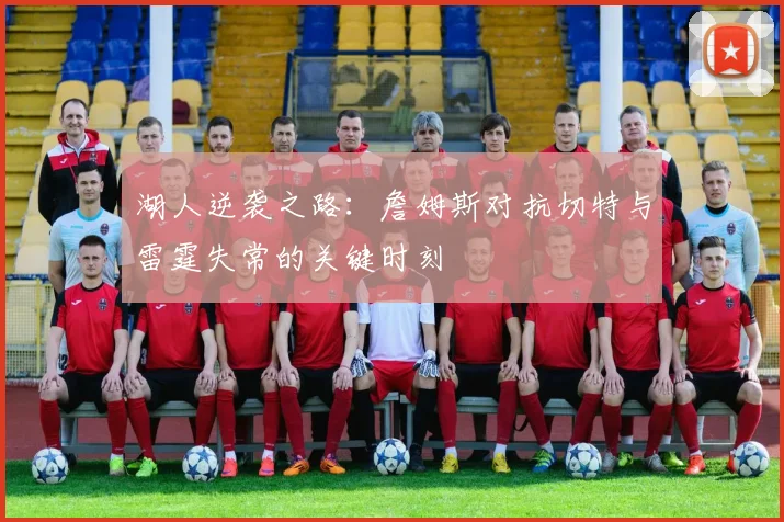 湖人逆袭之路：詹姆斯对抗切特与雷霆失常的关键时刻