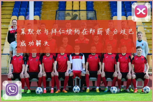 莱默尔与拜仁续约在即薪资分歧已成功解决