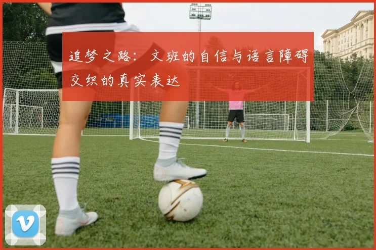 追梦之路：文班的自信与语言障碍交织的真实表达