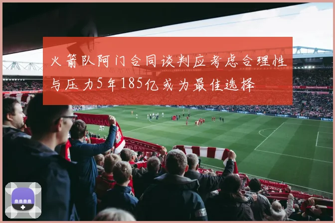 火箭队阿门合同谈判应考虑合理性与压力5年185亿或为最佳选择