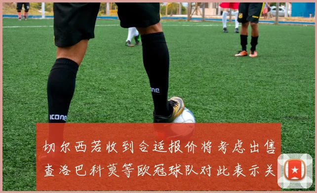 切尔西若收到合适报价将考虑出售查洛巴科莫等欧冠球队对此表示关注