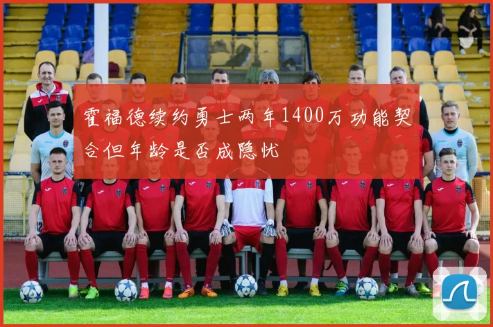 霍福德续约勇士两年1400万功能契合但年龄是否成隐忧