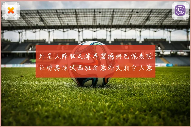 外星人降临足球界震撼姆巴佩表现让特奥惊叹西班牙意外失利令人意外