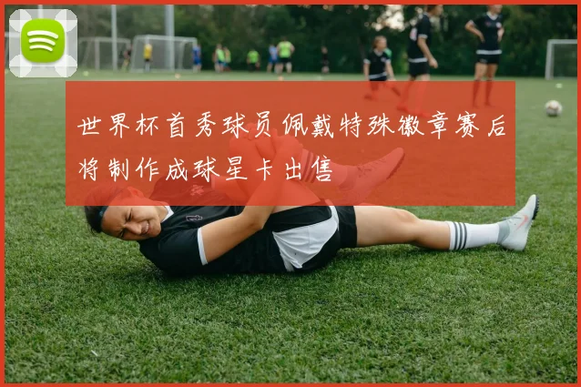 世界杯首秀球员佩戴特殊徽章赛后将制作成球星卡出售