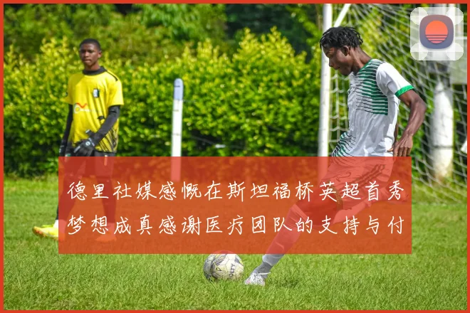 德里社媒感慨在斯坦福桥英超首秀梦想成真感谢医疗团队的支持与付出