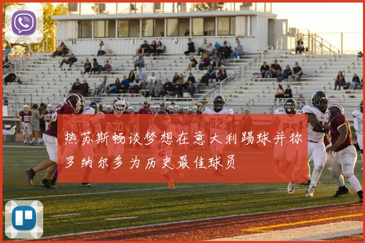 热苏斯畅谈梦想在意大利踢球并称罗纳尔多为历史最佳球员